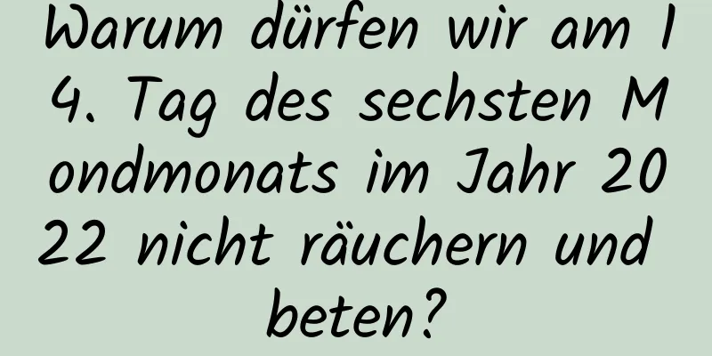 Warum dürfen wir am 14. Tag des sechsten Mondmonats im Jahr 2022 nicht räuchern und beten?