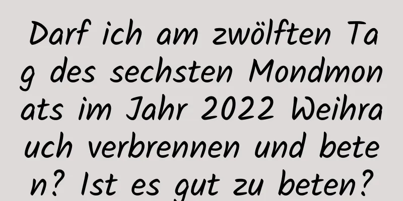 Darf ich am zwölften Tag des sechsten Mondmonats im Jahr 2022 Weihrauch verbrennen und beten? Ist es gut zu beten?