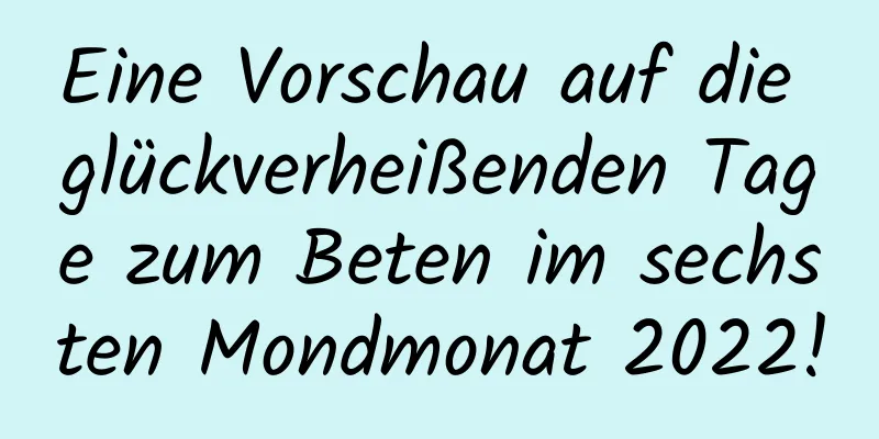 Eine Vorschau auf die glückverheißenden Tage zum Beten im sechsten Mondmonat 2022!