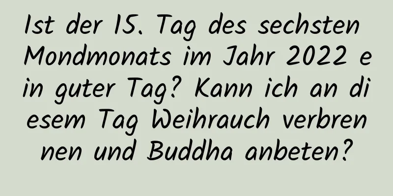 Ist der 15. Tag des sechsten Mondmonats im Jahr 2022 ein guter Tag? Kann ich an diesem Tag Weihrauch verbrennen und Buddha anbeten?