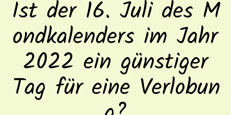 Ist der 16. Juli des Mondkalenders im Jahr 2022 ein günstiger Tag für eine Verlobung?