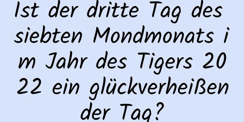 Ist der dritte Tag des siebten Mondmonats im Jahr des Tigers 2022 ein glückverheißender Tag?