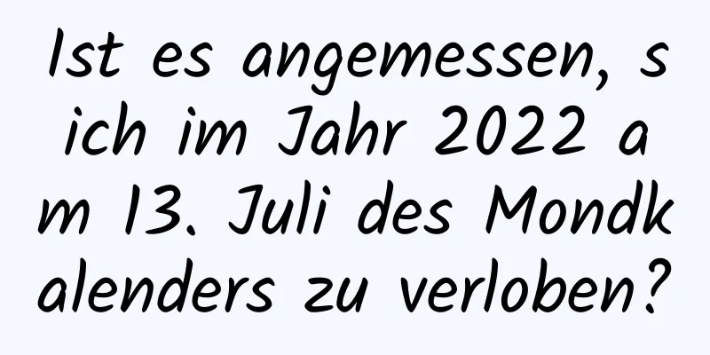 Ist es angemessen, sich im Jahr 2022 am 13. Juli des Mondkalenders zu verloben?