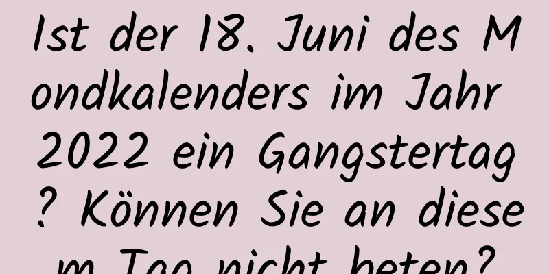 Ist der 18. Juni des Mondkalenders im Jahr 2022 ein Gangstertag? Können Sie an diesem Tag nicht beten?