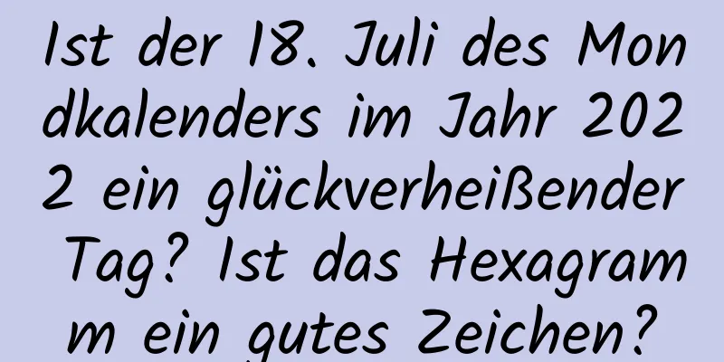 Ist der 18. Juli des Mondkalenders im Jahr 2022 ein glückverheißender Tag? Ist das Hexagramm ein gutes Zeichen?