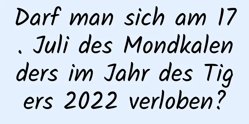 Darf man sich am 17. Juli des Mondkalenders im Jahr des Tigers 2022 verloben?