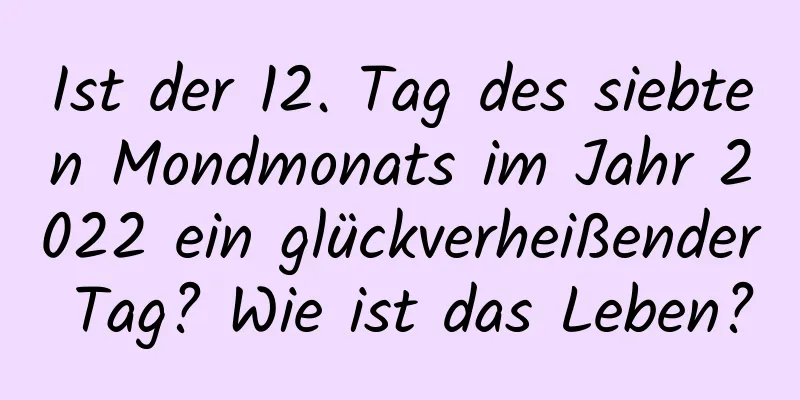 Ist der 12. Tag des siebten Mondmonats im Jahr 2022 ein glückverheißender Tag? Wie ist das Leben?