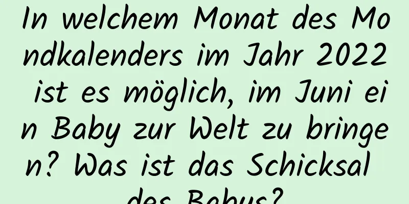 In welchem ​​Monat des Mondkalenders im Jahr 2022 ist es möglich, im Juni ein Baby zur Welt zu bringen? Was ist das Schicksal des Babys?