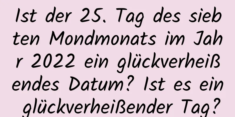 Ist der 25. Tag des siebten Mondmonats im Jahr 2022 ein glückverheißendes Datum? Ist es ein glückverheißender Tag?