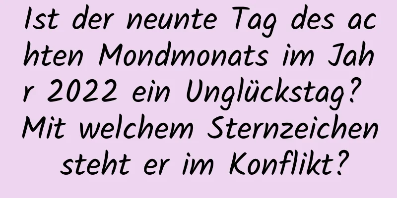 Ist der neunte Tag des achten Mondmonats im Jahr 2022 ein Unglückstag? Mit welchem ​​Sternzeichen steht er im Konflikt?