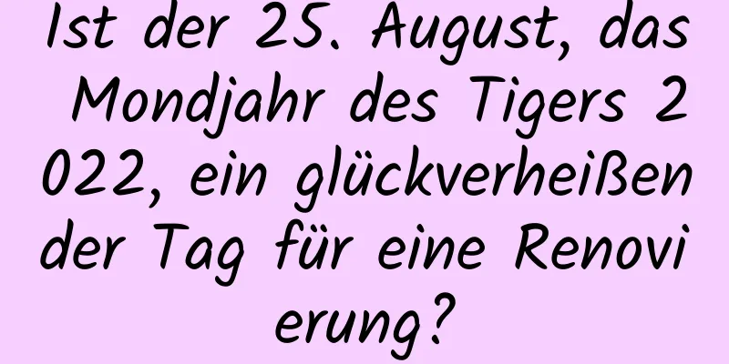 Ist der 25. August, das Mondjahr des Tigers 2022, ein glückverheißender Tag für eine Renovierung?