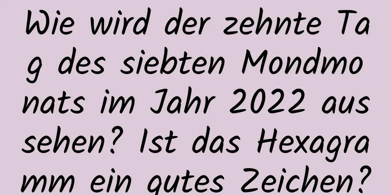 Wie wird der zehnte Tag des siebten Mondmonats im Jahr 2022 aussehen? Ist das Hexagramm ein gutes Zeichen?