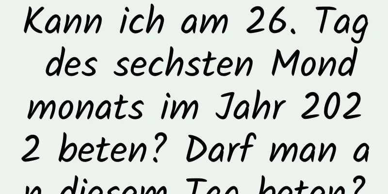 Kann ich am 26. Tag des sechsten Mondmonats im Jahr 2022 beten? Darf man an diesem Tag beten?