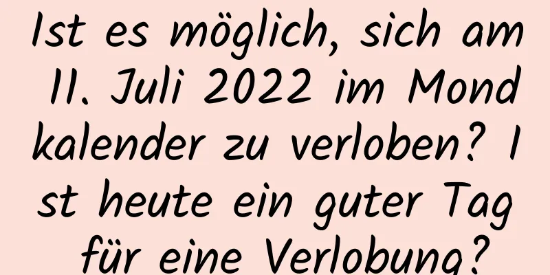 Ist es möglich, sich am 11. Juli 2022 im Mondkalender zu verloben? Ist heute ein guter Tag für eine Verlobung?