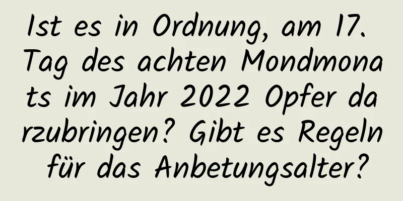 Ist es in Ordnung, am 17. Tag des achten Mondmonats im Jahr 2022 Opfer darzubringen? Gibt es Regeln für das Anbetungsalter?