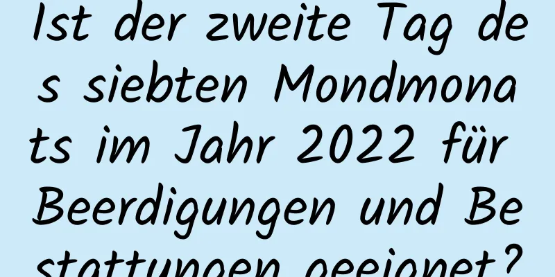 Ist der zweite Tag des siebten Mondmonats im Jahr 2022 für Beerdigungen und Bestattungen geeignet?