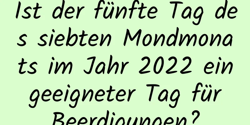 Ist der fünfte Tag des siebten Mondmonats im Jahr 2022 ein geeigneter Tag für Beerdigungen?