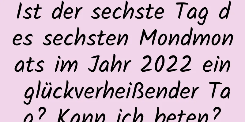 Ist der sechste Tag des sechsten Mondmonats im Jahr 2022 ein glückverheißender Tag? Kann ich beten?