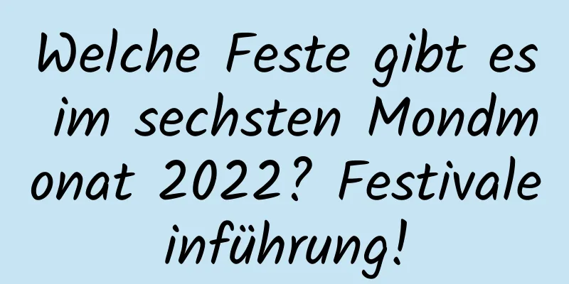 Welche Feste gibt es im sechsten Mondmonat 2022? Festivaleinführung!