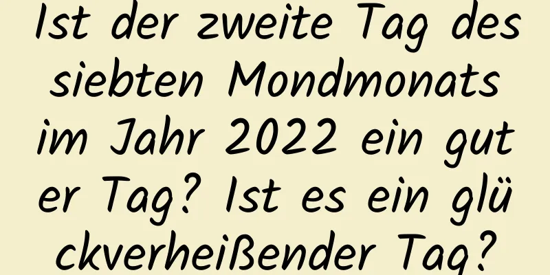 Ist der zweite Tag des siebten Mondmonats im Jahr 2022 ein guter Tag? Ist es ein glückverheißender Tag?