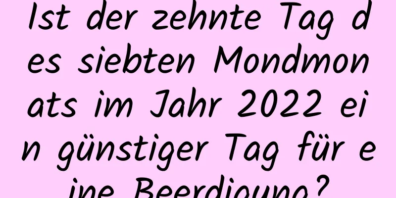 Ist der zehnte Tag des siebten Mondmonats im Jahr 2022 ein günstiger Tag für eine Beerdigung?