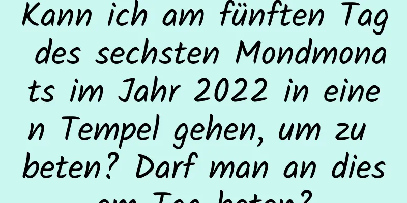 Kann ich am fünften Tag des sechsten Mondmonats im Jahr 2022 in einen Tempel gehen, um zu beten? Darf man an diesem Tag beten?