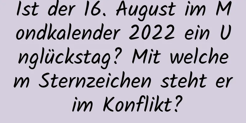 Ist der 16. August im Mondkalender 2022 ein Unglückstag? Mit welchem ​​Sternzeichen steht er im Konflikt?