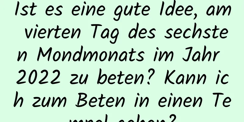 Ist es eine gute Idee, am vierten Tag des sechsten Mondmonats im Jahr 2022 zu beten? Kann ich zum Beten in einen Tempel gehen?