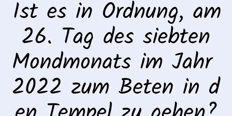 Ist es in Ordnung, am 26. Tag des siebten Mondmonats im Jahr 2022 zum Beten in den Tempel zu gehen?