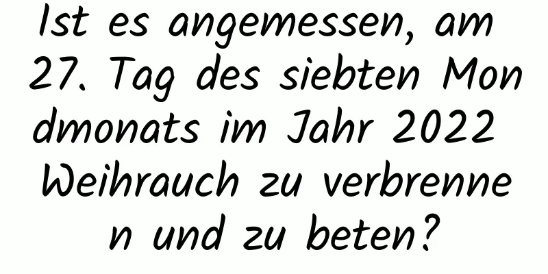 Ist es angemessen, am 27. Tag des siebten Mondmonats im Jahr 2022 Weihrauch zu verbrennen und zu beten?