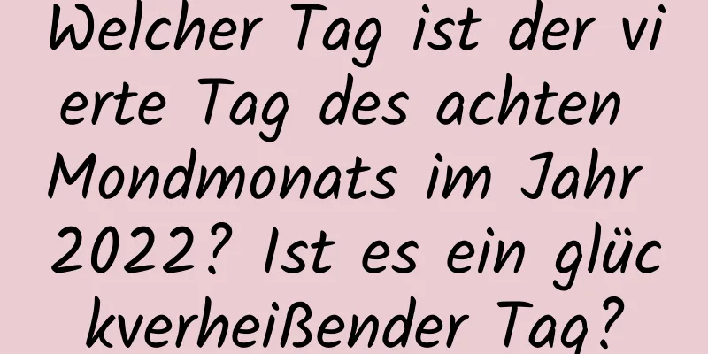 Welcher Tag ist der vierte Tag des achten Mondmonats im Jahr 2022? Ist es ein glückverheißender Tag?