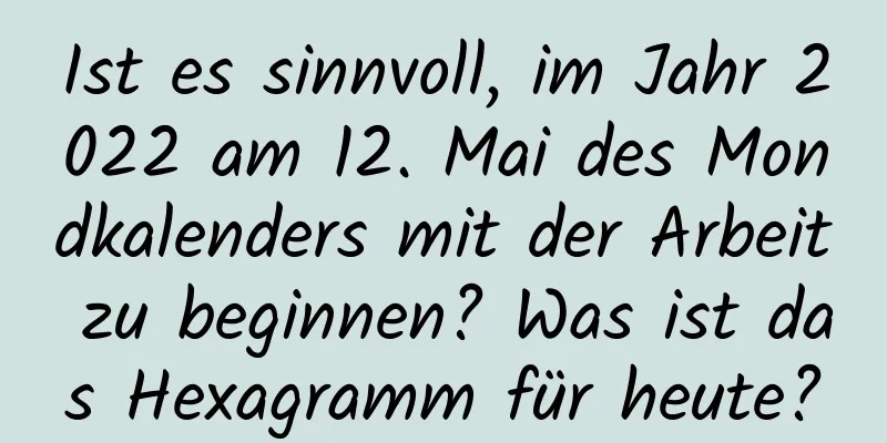 Ist es sinnvoll, im Jahr 2022 am 12. Mai des Mondkalenders mit der Arbeit zu beginnen? Was ist das Hexagramm für heute?