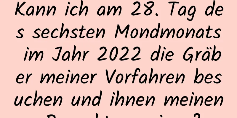 Kann ich am 28. Tag des sechsten Mondmonats im Jahr 2022 die Gräber meiner Vorfahren besuchen und ihnen meinen Respekt erweisen?