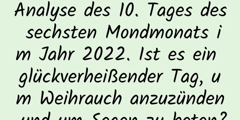 Analyse des 10. Tages des sechsten Mondmonats im Jahr 2022. Ist es ein glückverheißender Tag, um Weihrauch anzuzünden und um Segen zu beten?