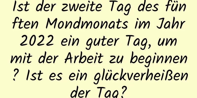 Ist der zweite Tag des fünften Mondmonats im Jahr 2022 ein guter Tag, um mit der Arbeit zu beginnen? Ist es ein glückverheißender Tag?