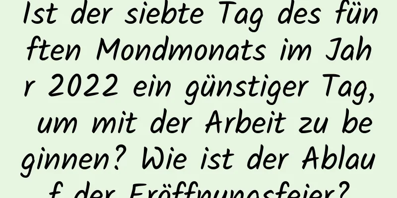 Ist der siebte Tag des fünften Mondmonats im Jahr 2022 ein günstiger Tag, um mit der Arbeit zu beginnen? Wie ist der Ablauf der Eröffnungsfeier?