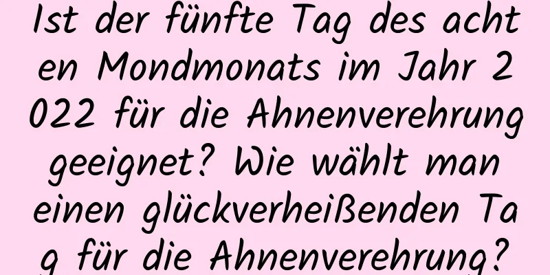 Ist der fünfte Tag des achten Mondmonats im Jahr 2022 für die Ahnenverehrung geeignet? Wie wählt man einen glückverheißenden Tag für die Ahnenverehrung?