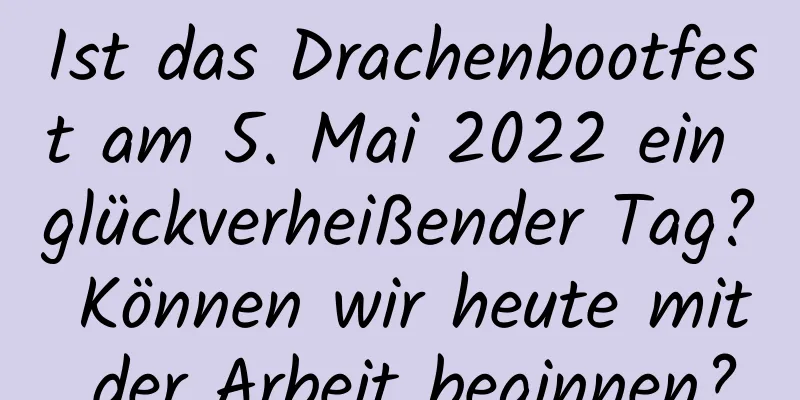 Ist das Drachenbootfest am 5. Mai 2022 ein glückverheißender Tag? Können wir heute mit der Arbeit beginnen?