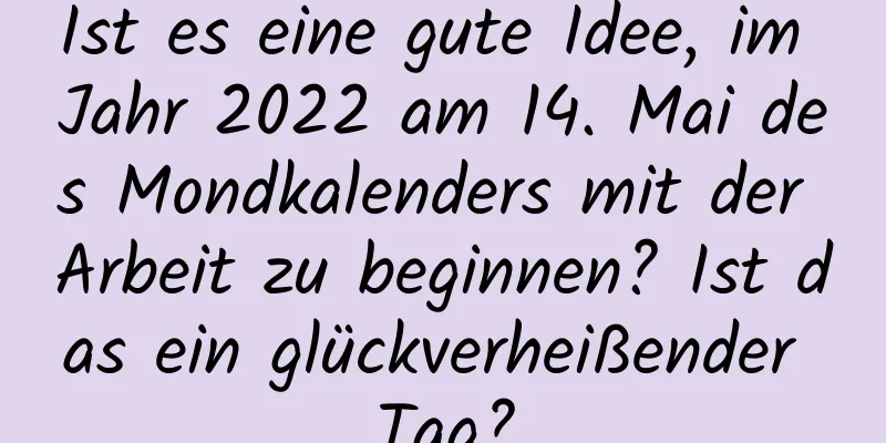 Ist es eine gute Idee, im Jahr 2022 am 14. Mai des Mondkalenders mit der Arbeit zu beginnen? Ist das ein glückverheißender Tag?