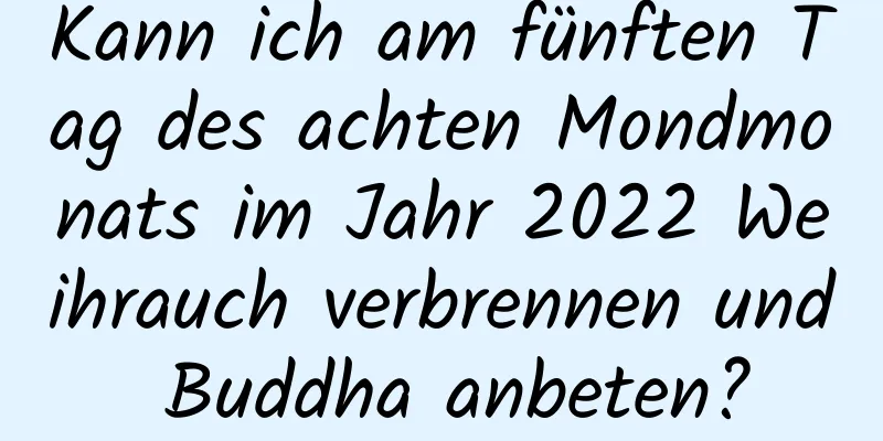 Kann ich am fünften Tag des achten Mondmonats im Jahr 2022 Weihrauch verbrennen und Buddha anbeten?