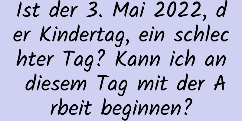 Ist der 3. Mai 2022, der Kindertag, ein schlechter Tag? Kann ich an diesem Tag mit der Arbeit beginnen?