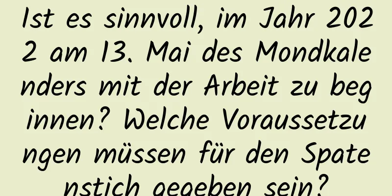 Ist es sinnvoll, im Jahr 2022 am 13. Mai des Mondkalenders mit der Arbeit zu beginnen? Welche Voraussetzungen müssen für den Spatenstich gegeben sein?