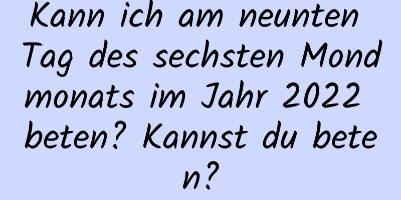 Kann ich am neunten Tag des sechsten Mondmonats im Jahr 2022 beten? Kannst du beten?