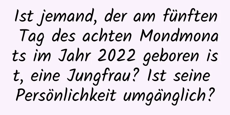 Ist jemand, der am fünften Tag des achten Mondmonats im Jahr 2022 geboren ist, eine Jungfrau? Ist seine Persönlichkeit umgänglich?