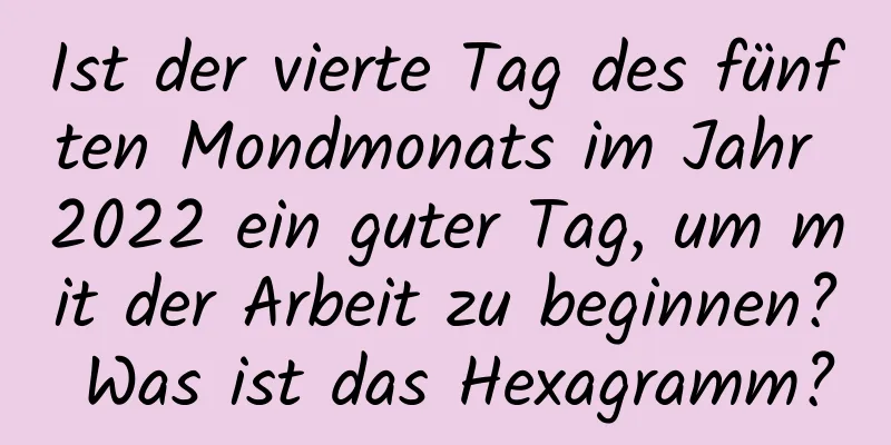 Ist der vierte Tag des fünften Mondmonats im Jahr 2022 ein guter Tag, um mit der Arbeit zu beginnen? Was ist das Hexagramm?