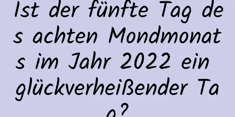 Ist der fünfte Tag des achten Mondmonats im Jahr 2022 ein glückverheißender Tag?