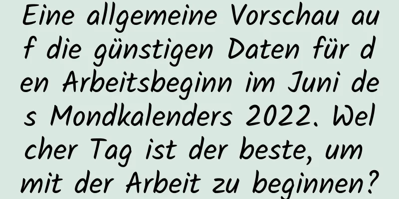 Eine allgemeine Vorschau auf die günstigen Daten für den Arbeitsbeginn im Juni des Mondkalenders 2022. Welcher Tag ist der beste, um mit der Arbeit zu beginnen?