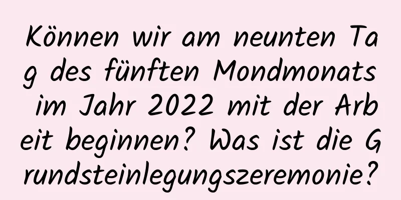 Können wir am neunten Tag des fünften Mondmonats im Jahr 2022 mit der Arbeit beginnen? Was ist die Grundsteinlegungszeremonie?