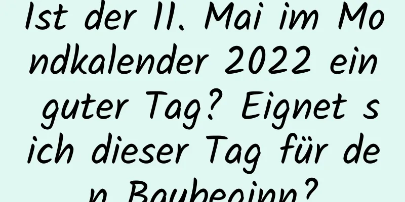 Ist der 11. Mai im Mondkalender 2022 ein guter Tag? Eignet sich dieser Tag für den Baubeginn?