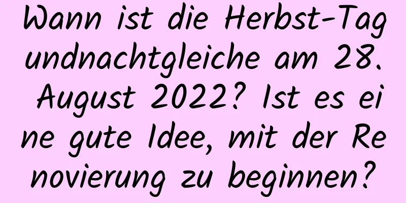 Wann ist die Herbst-Tagundnachtgleiche am 28. August 2022? Ist es eine gute Idee, mit der Renovierung zu beginnen?